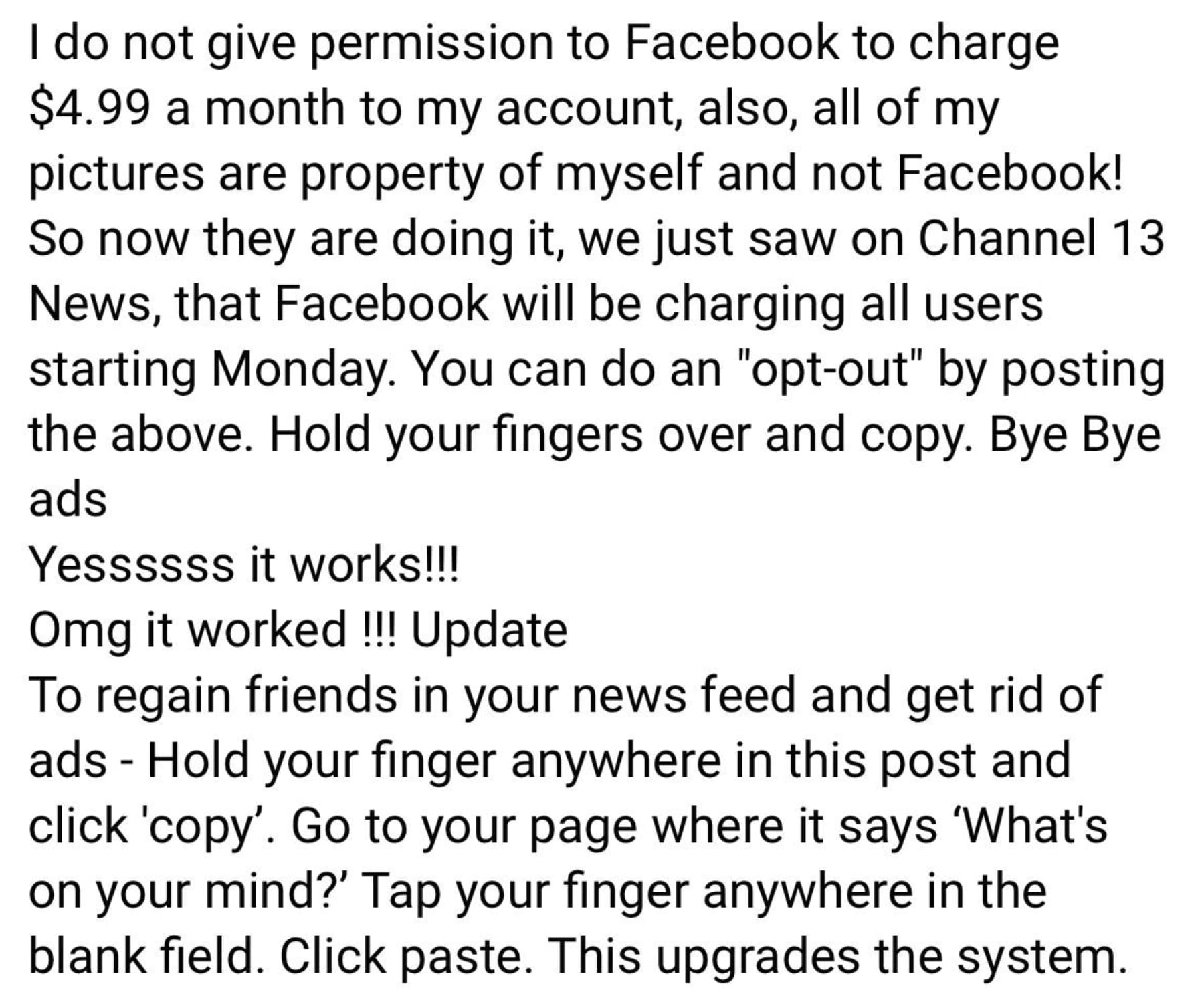 number - I do not give permission to Facebook to charge $4.99 a month to my account, also, all of my pictures are property of myself and not Facebook! So now they are doing it, we just saw on Channel 13 News, that Facebook will be charging all users start